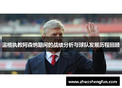 温格执教阿森纳期间的战绩分析与球队发展历程回顾