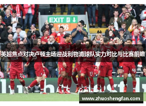 英超焦点对决卢顿主场迎战利物浦球队实力对比与比赛前瞻